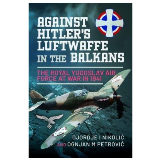 Against Hitler's Luftwaffe in the Balkans: The Royal Yugoslav Air Force at War in 1941