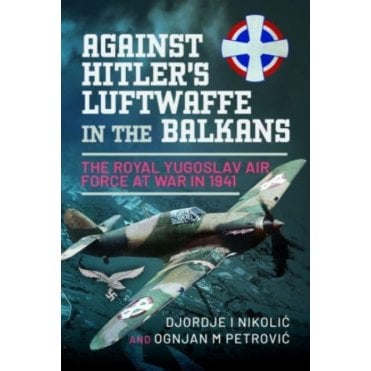 Against Hitler's Luftwaffe in the Balkans: The Royal Yugoslav Air Force at War in 1941