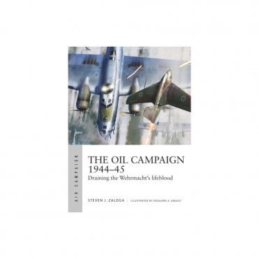 Air Campaign 30: The Oil Campaign 1944-45: Draining the Wehrmacht's lifeblood