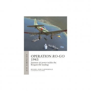 Air Campaign 41: Operation Ro-Go 1943 - Japanese Air Power Tackles the Bougainville Landings