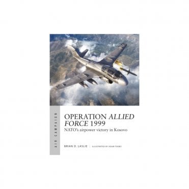 Air Campaign 45: Operation Allied Force 1999 - NATO's Airpower Victory in Kosovo