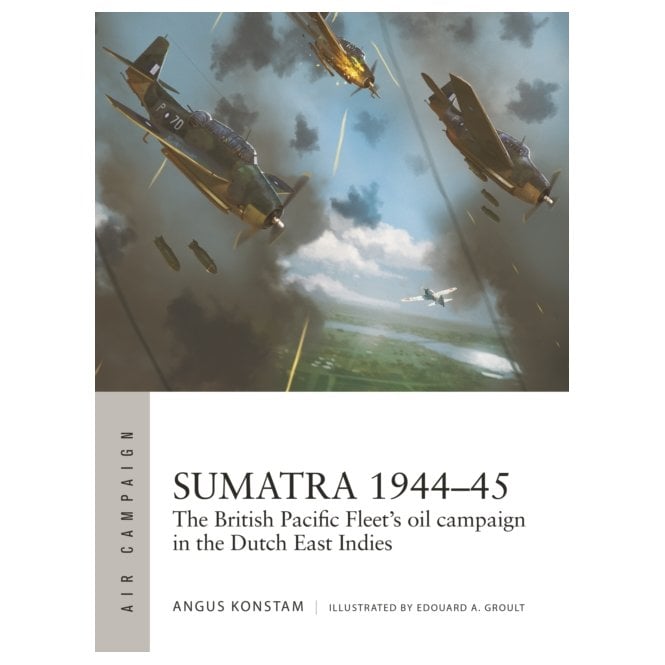 Air Campaign 49: Sumatra 1944-45 - British Pacific Fleets Oil Campaign in the Dutch East Indies