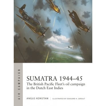 Air Campaign 49: Sumatra 1944-45 - British Pacific Fleets Oil Campaign in the Dutch East Indies
