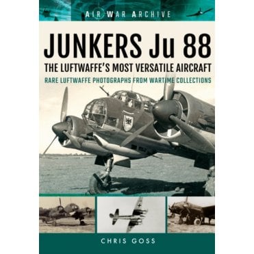 Air War Archive Junkers Ju 88 The Early Years: Blitzkrieg to the Blitz-Rare Luftwaffe Photographs from Wartime Collections