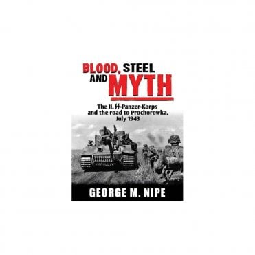 Blood Steel and Myth: The II. SS-Panzer-Korps and the road to Prochorowka July 1943