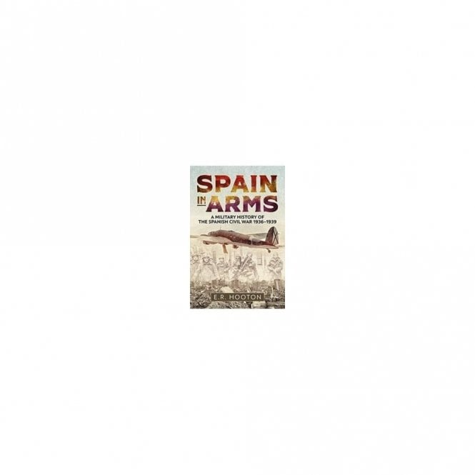 Spain in Arms: A Military History of the Spanish Civil War 1936-39