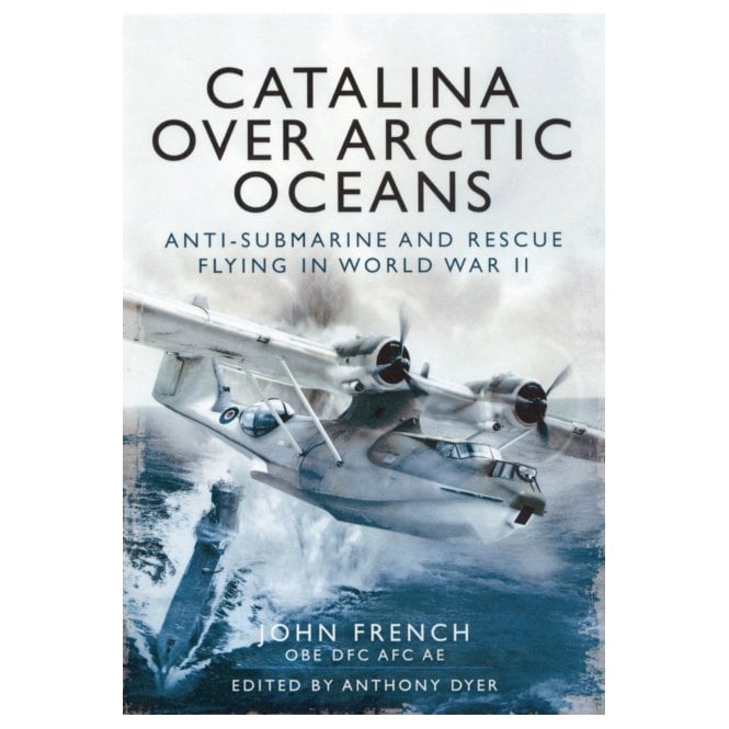 Catalina Over Arctic Oceans Anti-Sumbarine and Rescue Flying in World War II