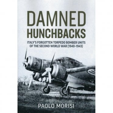 Damned Hunchbacks: Italy’s Forgotten Torpedo Bomber Units of the Second World War 1940-43