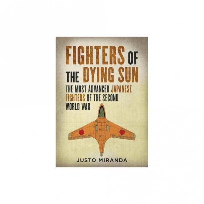 Fighters of the Dying Sun: The Most Advanced Japanese Fighters of the Second World War
