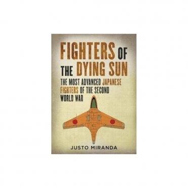 Fighters of the Dying Sun: The Most Advanced Japanese Fighters of the Second World War