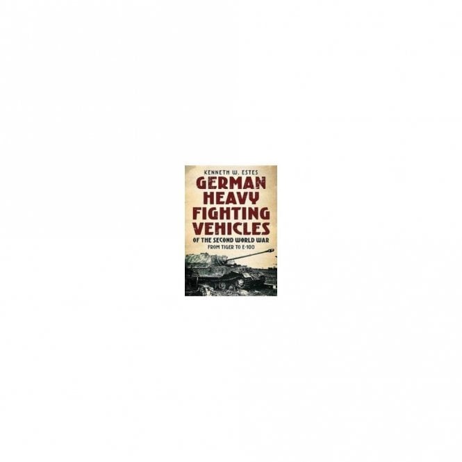 German Heavy Fighting Vehicles of the Second World War From Tiger to E-100