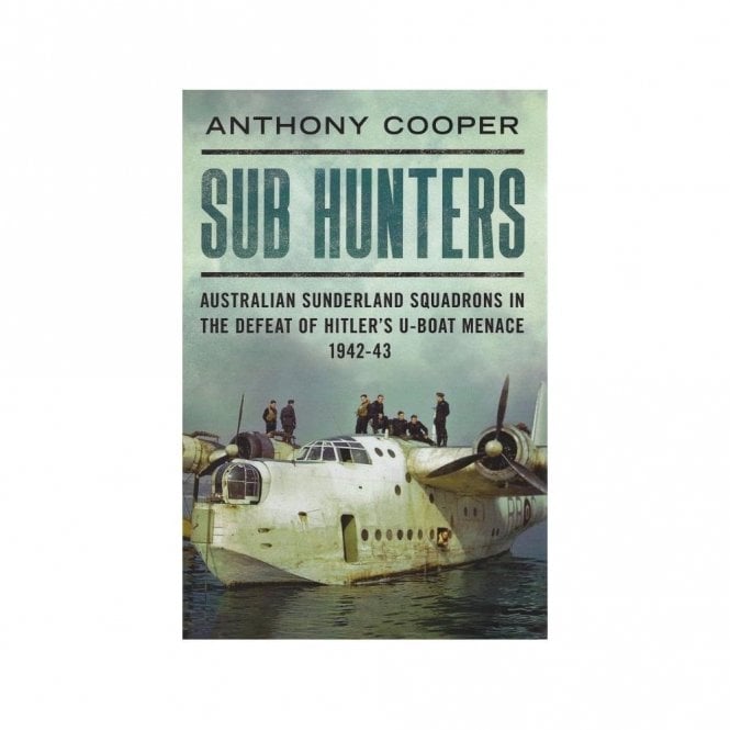 Sub Hunters: Australian Sunderland Squadrons in the Defeat of Hitler's U-Boat Menace 1942-43