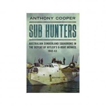 Sub Hunters: Australian Sunderland Squadrons in the Defeat of Hitler's U-Boat Menace 1942-43
