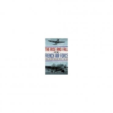 The Rise and Fall of the French Air Force: French Air Operations and Strategy 1900-1940