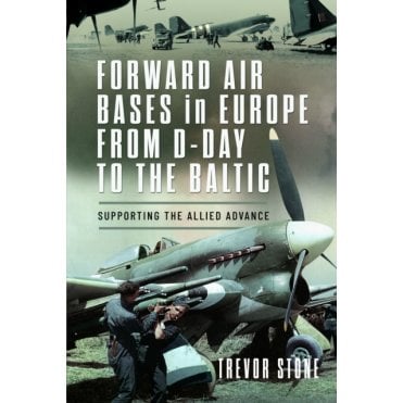 Forward Air Bases in Europe from D-Day to the Baltic - Supporting the Allied Advance