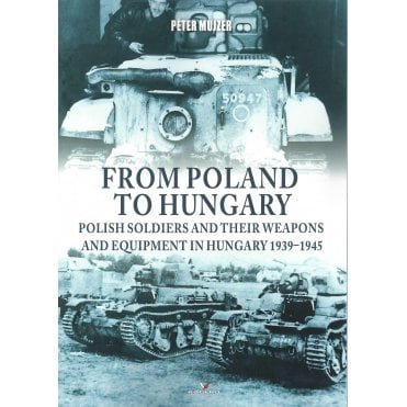 From Poland to Hungary - Polish Soldiers, Their Weapons & Equipment in Hungary 1939-45 