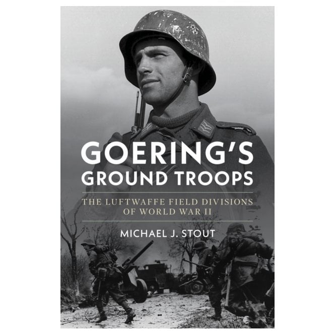 Goering's Ground Troops: The Luftwaffe Field Divisions of WWII