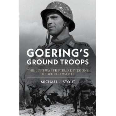 Goering's Ground Troops: The Luftwaffe Field Divisions of WWII