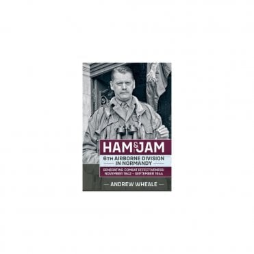 Ham & Jam - 6th Airborne Division in Normandy - Generating Combat Effectiveness Nov 1942 to Sep 1944