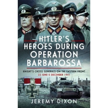 Hitler’s Heroes During Operation Barbarossa: Knight’s Cross Generals on the Eastern Front 22 Jun – 5 Dec 1941