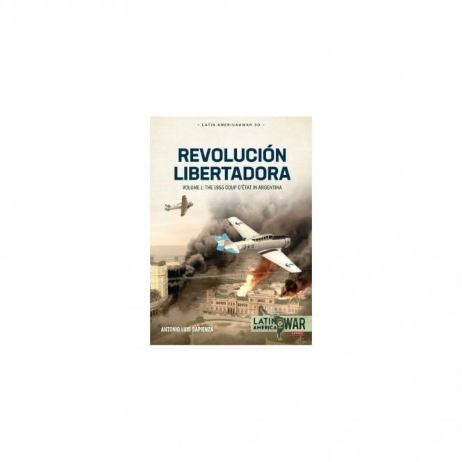 Latin America@War 30: Revolucion Libertadora Vol.1 - The 1955 Coup d'etat in Argentina