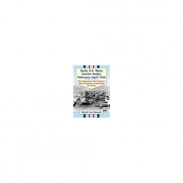 Early U.S. Navy Carrier Raids, February-April 1942: Five Operations That Tested A New Dimension of American Air Power