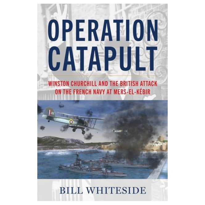 Operation Catapult: Churchill and the British Attack on the French Navy at Mers-el-Kebir