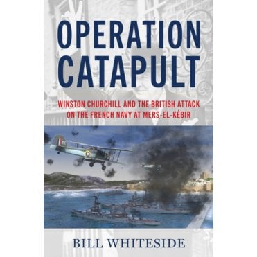Operation Catapult: Churchill and the British Attack on the French Navy at Mers-el-Kebir