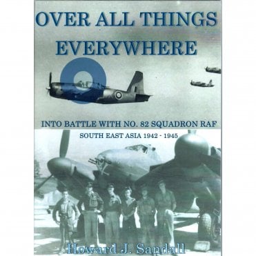 Over All Things Everywhere - Into Battle with 82 Squadron RAF South East Asia 1942-45
