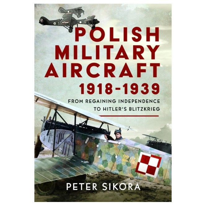 Polish Military Aircraft 1918-1939: From Regaining Independence to Hitler’s Blitzkrieg