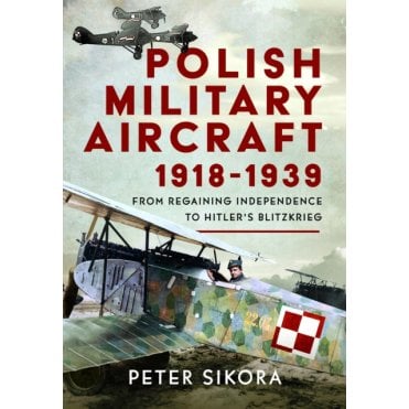 Polish Military Aircraft 1918-1939: From Regaining Independence to Hitler’s Blitzkrieg