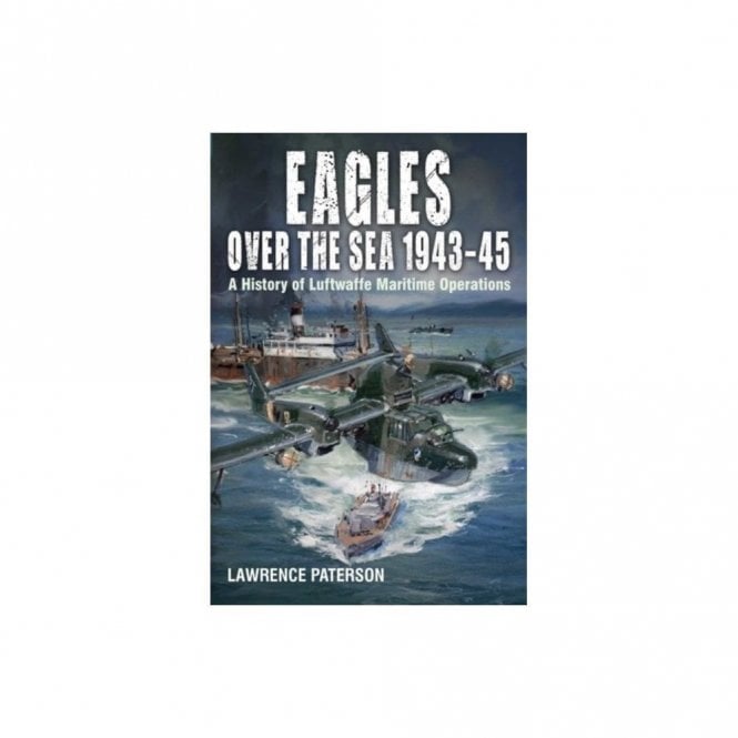 Eagles over the Sea 1943-45: A History of Luftwaffe Maritime Operations