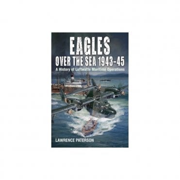 Eagles over the Sea 1943-45: A History of Luftwaffe Maritime Operations