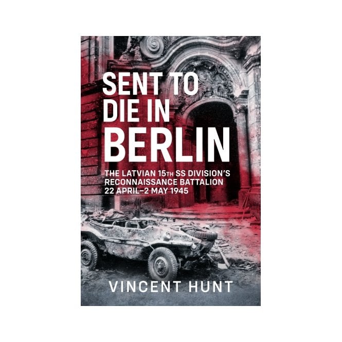 Sent to Die in Berlin: Latvian 15th SS Division's Reconnaissance Battalion 22 Apr - 2 May 45