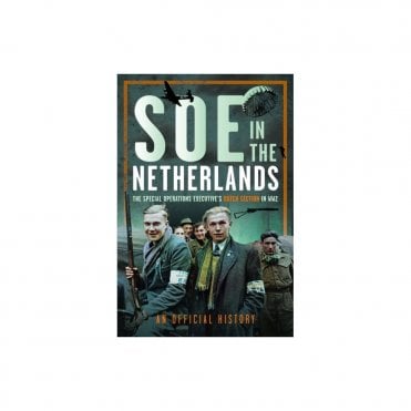 SOE in The Netherlands: The Special Operations Executive’s Dutch Section in WW2