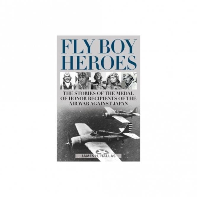 Fly Boy Heroes: The Stories of the Medal of Honor Recipients of the Air War against Japan