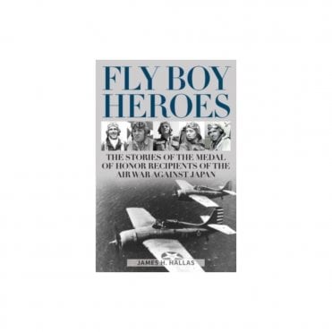 Fly Boy Heroes: The Stories of the Medal of Honor Recipients of the Air War against Japan