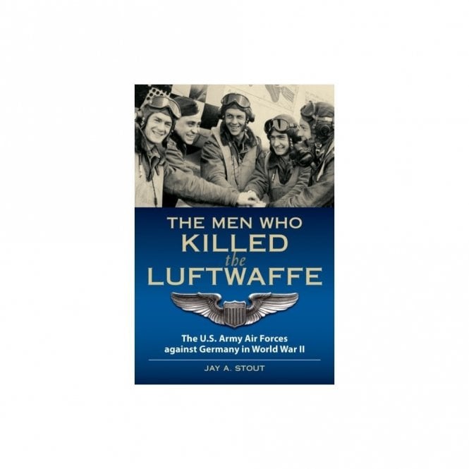 The Men Who Killed the Luftwaffe: The US Army Air Forces Against Germany in World War II
