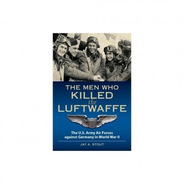 The Men Who Killed the Luftwaffe: The US Army Air Forces Against Germany in World War II