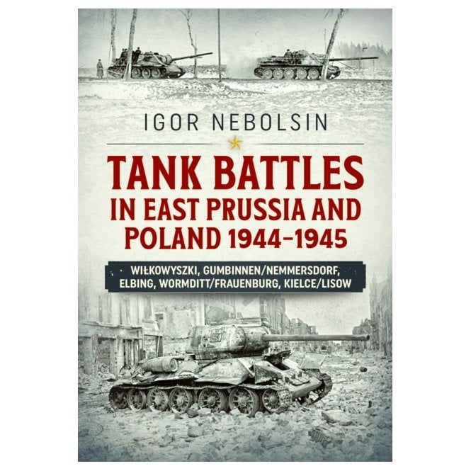Tank Battles in East Prussia and Poland 1944-45 Wilkowyszki, Gumbinnen/Nemmersdorf, Elbing, Wormditt/Frauenburg, Kielce/Lisow