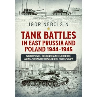 Tank Battles in East Prussia and Poland 1944-45 Wilkowyszki, Gumbinnen/Nemmersdorf, Elbing, Wormditt/Frauenburg, Kielce/Lisow