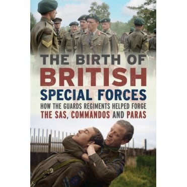 The Birth of British Special Forces: How the Guards Regiments Helped Forge the SAS Commandos and Paras
