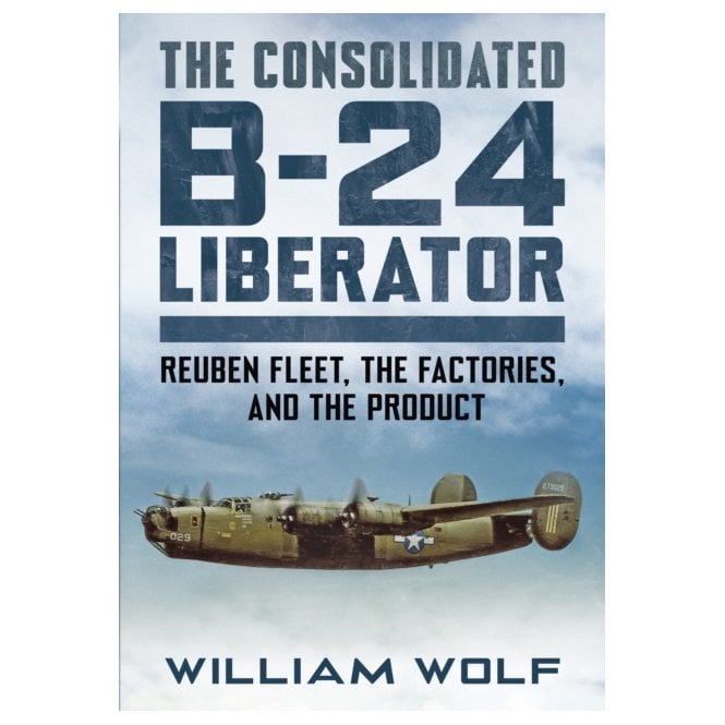 The Consolidated B-24 Liberator - Reuben Fleet, The Factories, and The Product