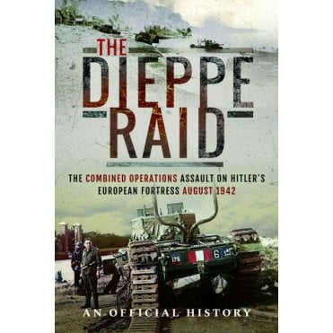 The Dieppe Raid: The Combined Operations Assault on Hitler's European Fortress-Aug 1942