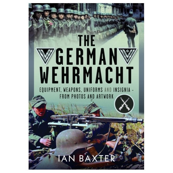 The German Wehrmacht: Equipment, Weapons, Uniforms and Insignia - From Photos & Artwork