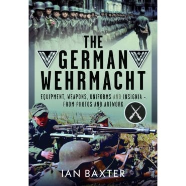 The German Wehrmacht: Equipment, Weapons, Uniforms and Insignia - From Photos & Artwork