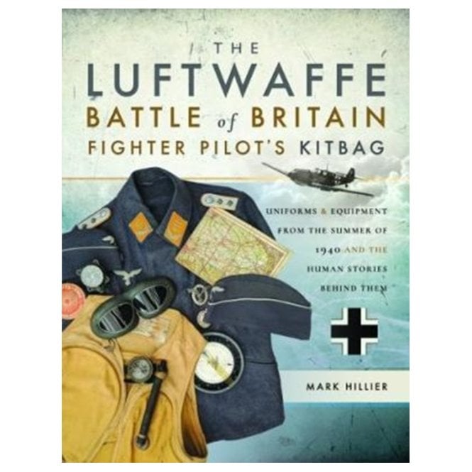 The Luftwaffe Battle of Britain Fighter Pilots' Kitbag: An Ultimate Guide to Uniforms, Arms and Equipment from 1940