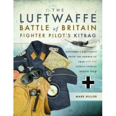 The Luftwaffe Battle of Britain Fighter Pilots' Kitbag: An Ultimate Guide to Uniforms, Arms and Equipment from 1940