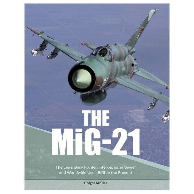 The MiG-21: The Legendary Fighter/Interceptor in Soviet and Worldwide Use 1956 to Present