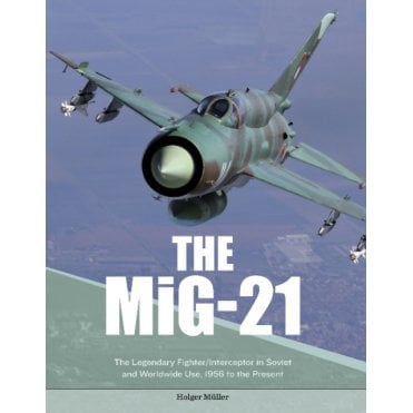 The MiG-21: The Legendary Fighter/Interceptor in Soviet and Worldwide Use 1956 to Present